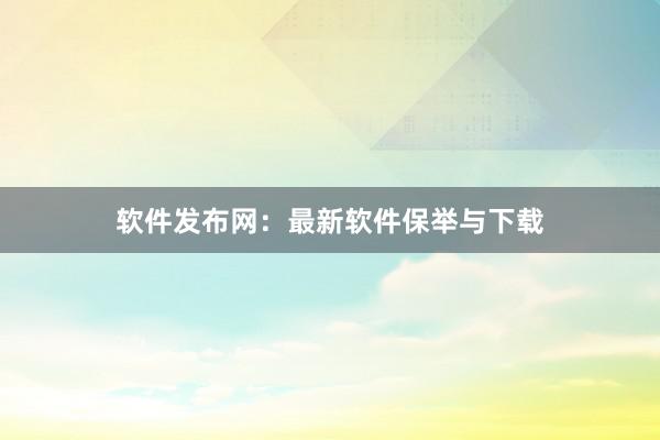 软件发布网:最新软件保举与下载