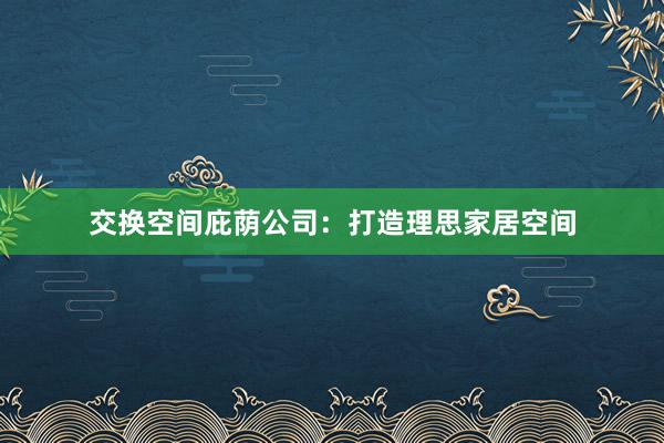 交换空间庇荫公司：打造理思家居空间