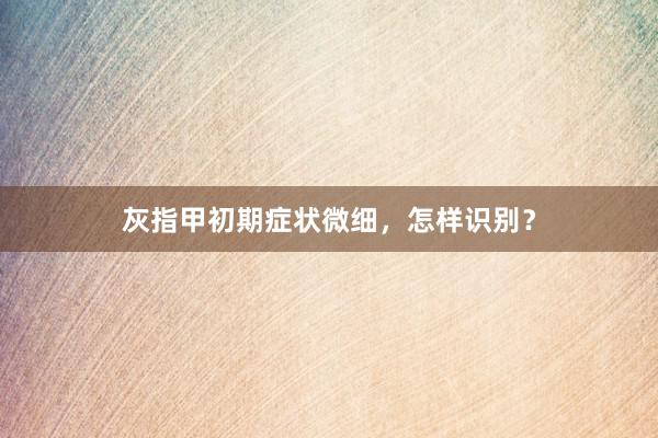 灰指甲初期症状微细，怎样识别？