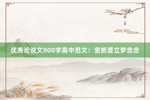 优秀论说文800字高中范文：坚抓竖立梦念念
