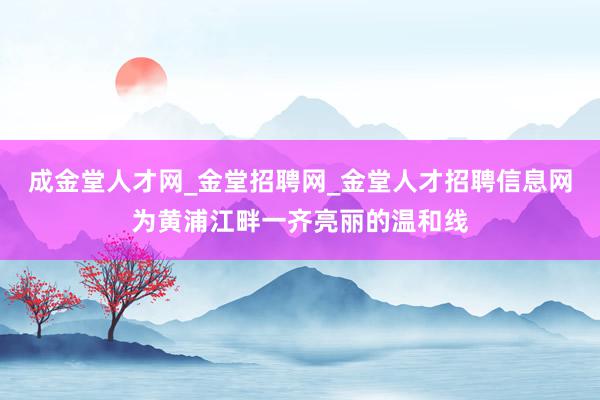 成金堂人才网_金堂招聘网_金堂人才招聘信息网为黄浦江畔一齐亮丽的温和线