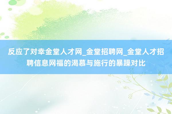 反应了对幸金堂人才网_金堂招聘网_金堂人才招聘信息网福的渴慕与施行的暴躁对比